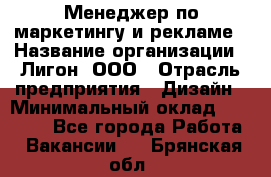 Менеджер по маркетингу и рекламе › Название организации ­ Лигон, ООО › Отрасль предприятия ­ Дизайн › Минимальный оклад ­ 16 500 - Все города Работа » Вакансии   . Брянская обл.